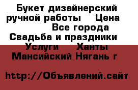 Букет дизайнерский ручной работы. › Цена ­ 5 000 - Все города Свадьба и праздники » Услуги   . Ханты-Мансийский,Нягань г.
